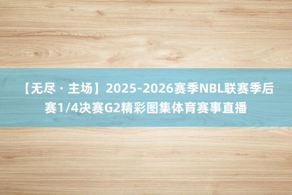 【无尽 · 主场】2025-2026赛季NBL联赛季后赛1/4决赛G2精彩图集体育赛事直播