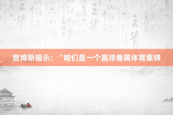 詹姆斯暗示：“咱们是一个赢球眷属体育集锦