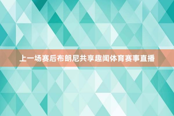 上一场赛后布朗尼共享趣闻体育赛事直播