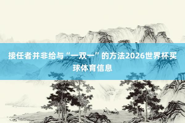 接任者并非给与“一双一”的方法2026世界杯买球体育信息