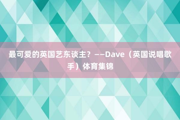 最可爱的英国艺东谈主？——Dave（英国说唱歌手）体育集锦