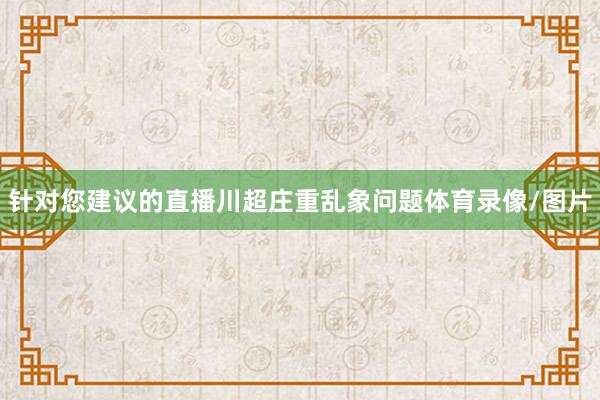 针对您建议的直播川超庄重乱象问题体育录像/图片