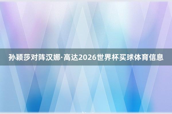 孙颖莎对阵汉娜·高达2026世界杯买球体育信息