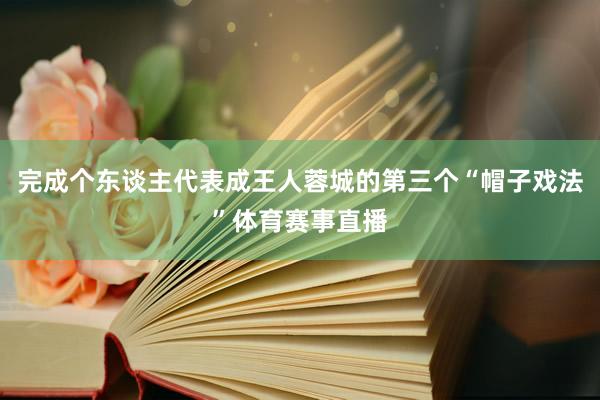 完成个东谈主代表成王人蓉城的第三个“帽子戏法”体育赛事直播