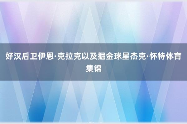 好汉后卫伊恩·克拉克以及掘金球星杰克·怀特体育集锦