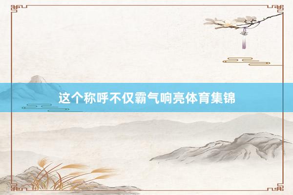 这个称呼不仅霸气响亮体育集锦