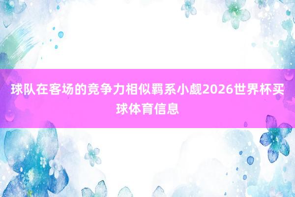 球队在客场的竞争力相似羁系小觑2026世界杯买球体育信息