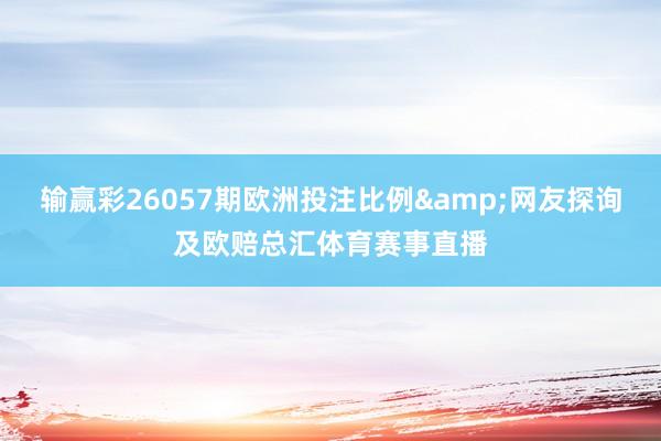 输赢彩26057期欧洲投注比例&网友探询及欧赔总汇体育赛事直播