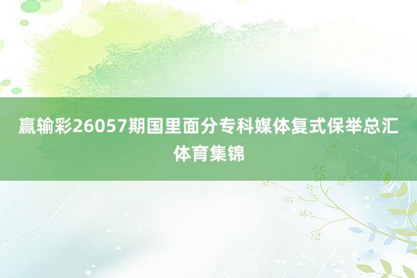 赢输彩26057期国里面分专科媒体复式保举总汇体育集锦