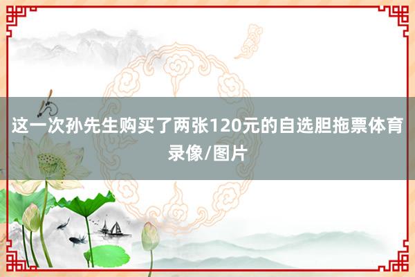 这一次孙先生购买了两张120元的自选胆拖票体育录像/图片