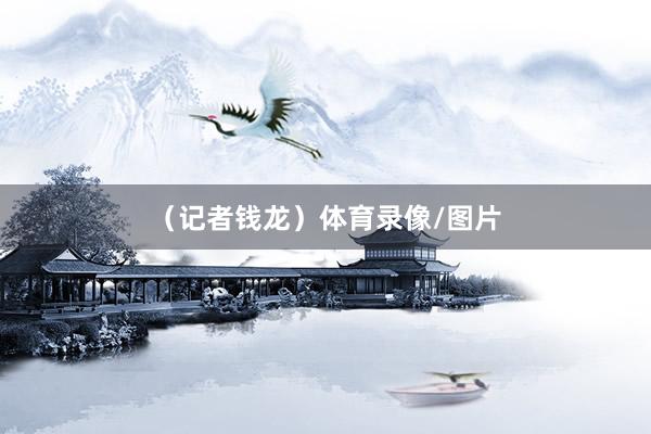 （记者钱龙）体育录像/图片