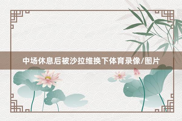 中场休息后被沙拉维换下体育录像/图片