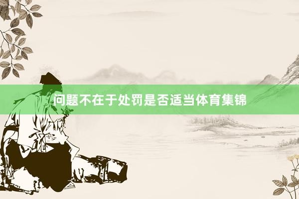 问题不在于处罚是否适当体育集锦