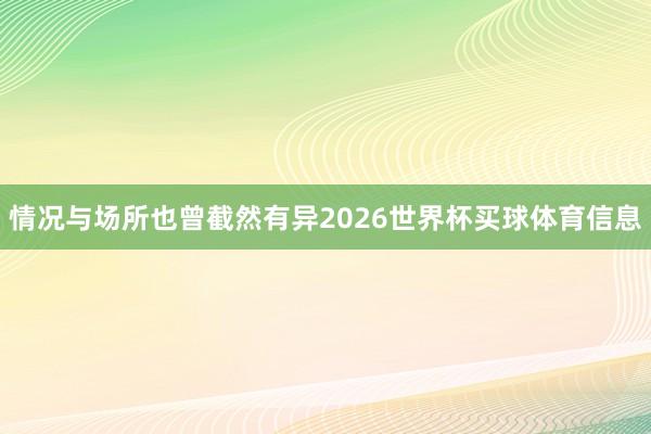 情况与场所也曾截然有异2026世界杯买球体育信息