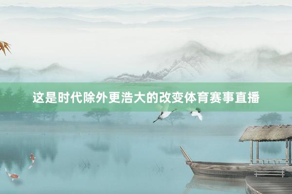 这是时代除外更浩大的改变体育赛事直播