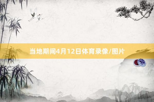 当地期间4月12日体育录像/图片