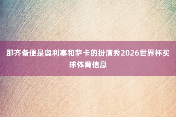 那齐备便是奥利塞和萨卡的扮演秀2026世界杯买球体育信息