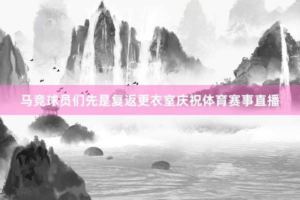 马竞球员们先是复返更衣室庆祝体育赛事直播