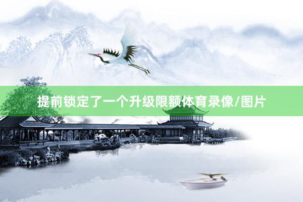 提前锁定了一个升级限额体育录像/图片
