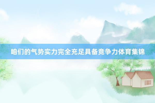 咱们的气势实力完全充足具备竞争力体育集锦