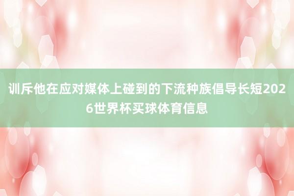 训斥他在应对媒体上碰到的下流种族倡导长短2026世界杯买球体育信息
