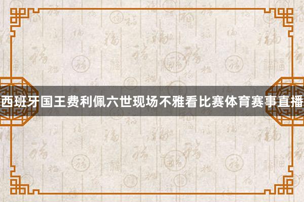 西班牙国王费利佩六世现场不雅看比赛体育赛事直播