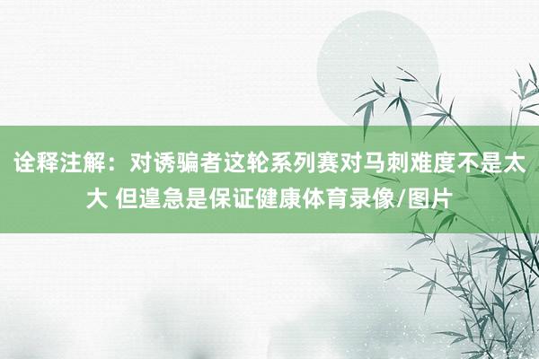 诠释注解：对诱骗者这轮系列赛对马刺难度不是太大 但遑急是保证健康体育录像/图片