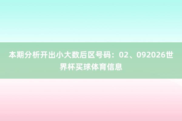 本期分析开出小大数后区号码：02、092026世界杯买球体育信息