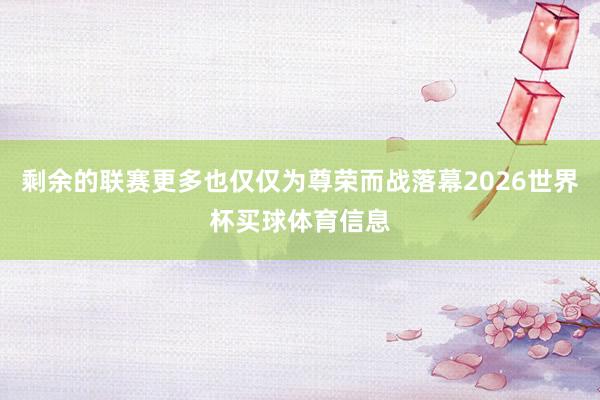 剩余的联赛更多也仅仅为尊荣而战落幕2026世界杯买球体育信息