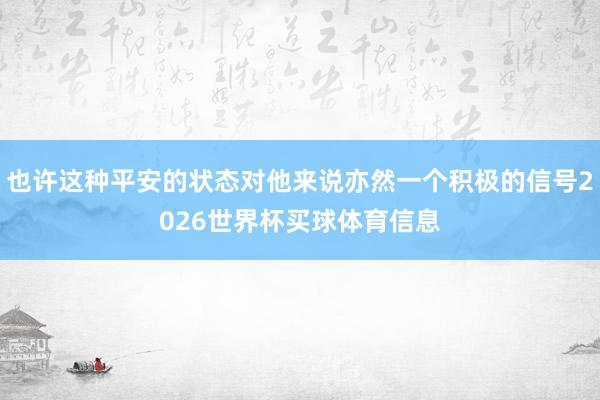 也许这种平安的状态对他来说亦然一个积极的信号2026世界杯买球体育信息
