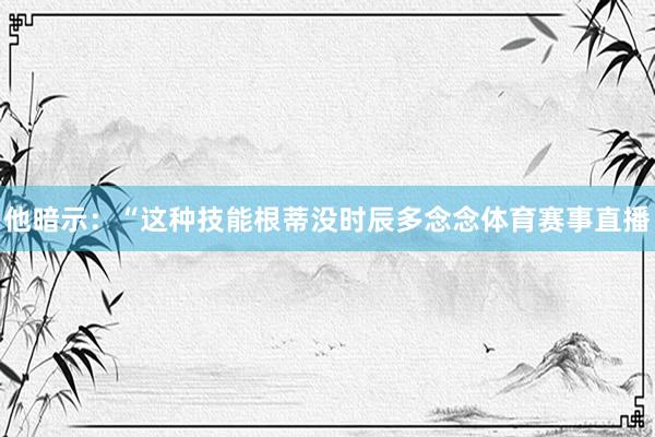 他暗示：“这种技能根蒂没时辰多念念体育赛事直播