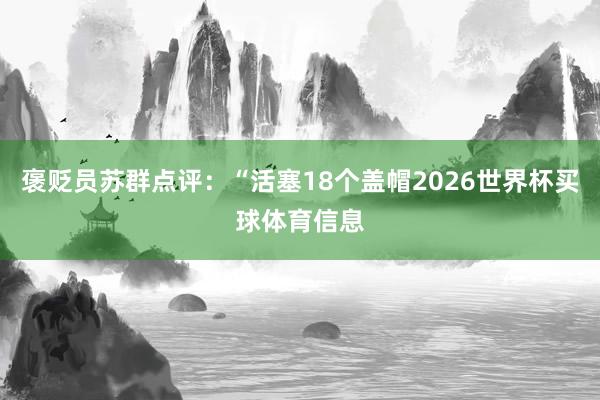 褒贬员苏群点评：“活塞18个盖帽2026世界杯买球体育信息