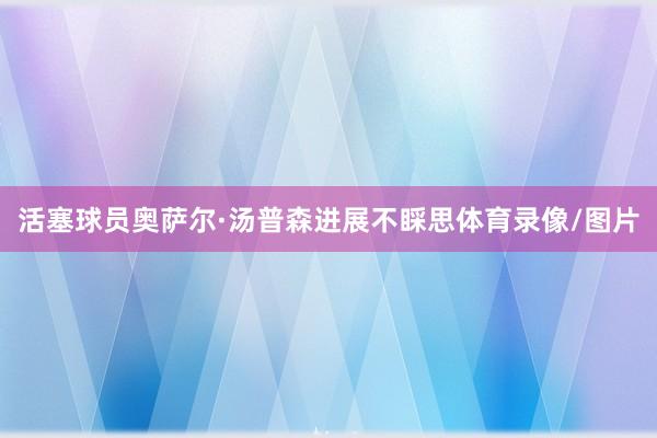 活塞球员奥萨尔·汤普森进展不睬思体育录像/图片
