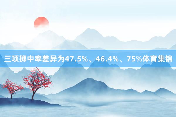 三项掷中率差异为47.5%、46.4%、75%体育集锦