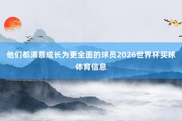 他们都渴慕成长为更全面的球员2026世界杯买球体育信息
