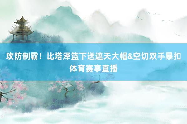 攻防制霸！比塔泽篮下送遮天大帽&空切双手暴扣体育赛事直播