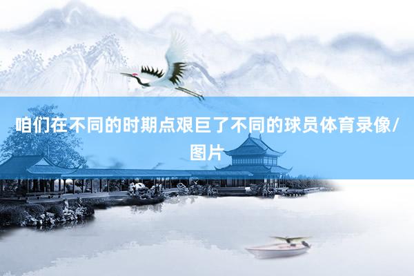 咱们在不同的时期点艰巨了不同的球员体育录像/图片