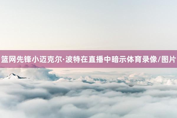 篮网先锋小迈克尔·波特在直播中暗示体育录像/图片
