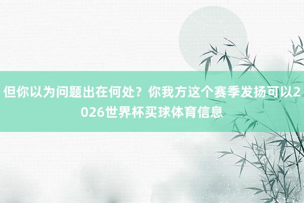 但你以为问题出在何处？你我方这个赛季发扬可以2026世界杯买球体育信息