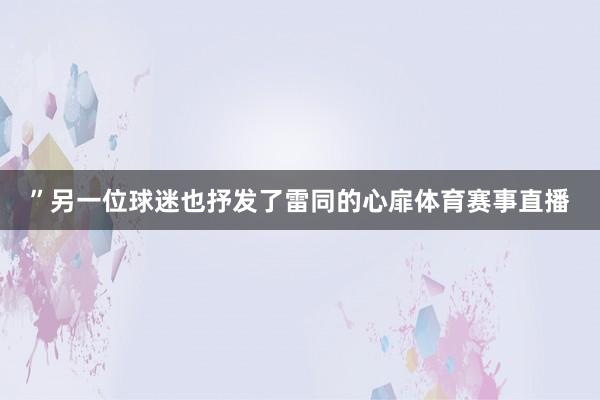 ”另一位球迷也抒发了雷同的心扉体育赛事直播