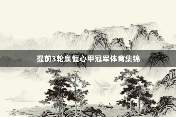 提前3轮赢惬心甲冠军体育集锦