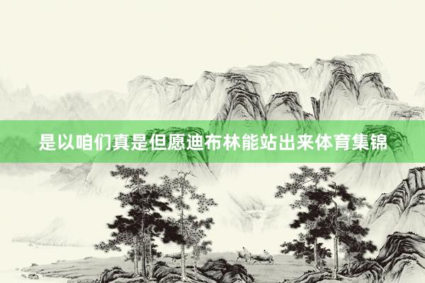 是以咱们真是但愿迪布林能站出来体育集锦