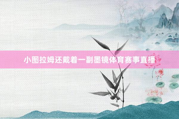 小图拉姆还戴着一副墨镜体育赛事直播