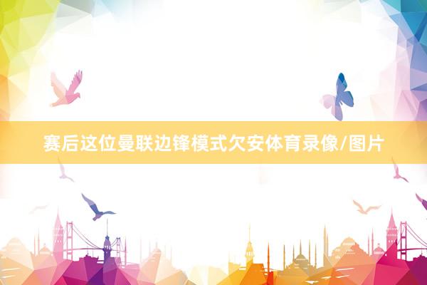 赛后这位曼联边锋模式欠安体育录像/图片