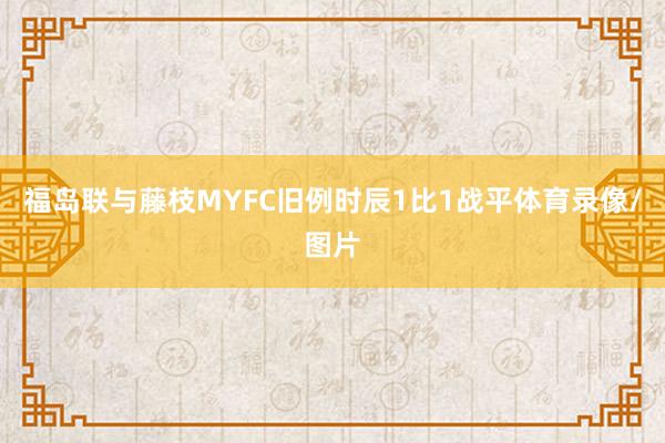 福岛联与藤枝MYFC旧例时辰1比1战平体育录像/图片