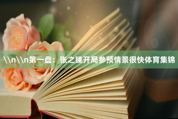 \n\n第一盘：张之臻开局参预情景很快体育集锦