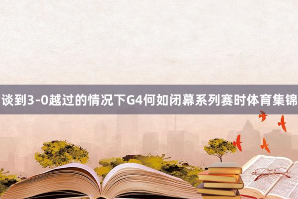谈到3-0越过的情况下G4何如闭幕系列赛时体育集锦