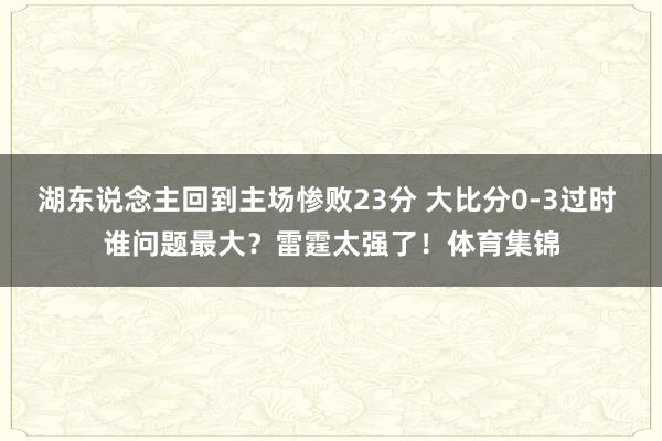 湖东说念主回到主场惨败23分 大比分0-3过时 谁问题最大?雷霆太强了!体育集锦
