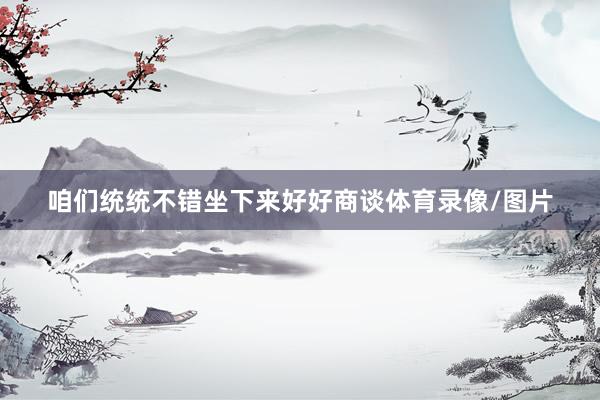 咱们统统不错坐下来好好商谈体育录像/图片