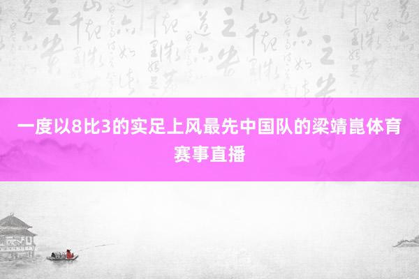 一度以8比3的实足上风最先中国队的梁靖崑体育赛事直播